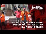 Na Bahia, petroleiros dizem não à reforma da Previdência