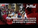 Metalúrgicos da Bahia aprovam desconto do imposto sindical