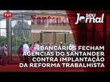 Bancários fecham agências do Santander contra implantação da reforma trabalhista