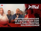 Centrais sindicais se encontram com Lula para prestar solidariedade