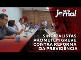 Sindicalistas prometem greve contra reforma da Previdência