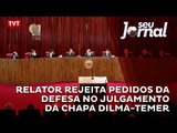 Relator rejeita pedidos da defesa no julgamento da chapa Dilma-Temer