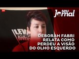 Deborah Fabri relata detalhes de como perdeu a visão do olho esquerdo