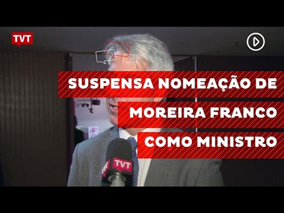 Suspensa nomeação de Moreira Franco como ministro