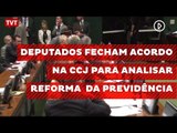 Deputados fecham acordo na CCJ para analisar reforma da previdência