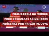 Promotoria do México pede desculpas a mulheres indígenas por prisão injusta