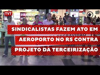 Sindicalistas fazem ato em aeroporto no RS contra projeto da terceirização