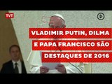 Vladimir Putin, Dilma e Papa Francisco são destaques de 2016