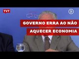 Governo erra ao não aquecer economia