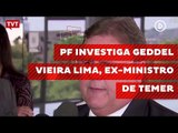 PF investiga Geddel Vieira Lima, ex-ministro de Temer