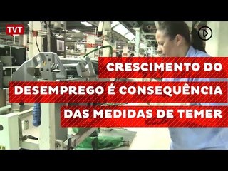 Crescimento do desemprego é consequência das medidas de Temer