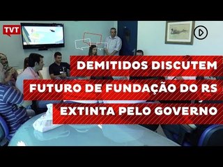 Demitidos discutem futuro de Fundação do RS extinta pelo governo