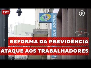 Reforma da Previdência - Ataque aos Trabalhadores