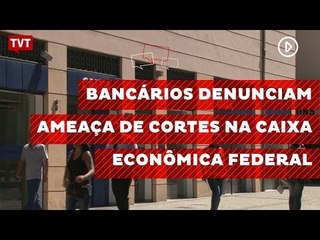 Bancários denunciam ameaça de cortes na Caixa Econômica Federal