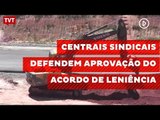 Centrais sindicais defendem aprovação do acordo de leniência