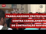 Trabalhadores protestam contra cancelamento da contratação de 17 navios