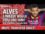 Alves Linked! Would You Want him? | Manchester United | Transfer Daily