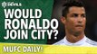Would Ronaldo Join City? | MUFC Daily | Manchester United