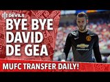 Bye Bye David de Gea? | Manchester United Transfer Daily