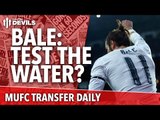 Gareth Bale: Test to Bring him to Old Trafford? | Manchester United Transfer News