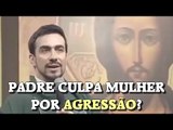 Padre culpa mulheres por agressão doméstica?!