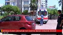 Antalya Evden Çıkmamak İçin Üzerine Benzin Dökerek Direndi