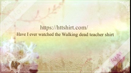 Have I ever watched the Walking dead teacher shirt
