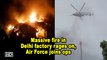 Massive fire in Delhi factory rages on, Air Force joins ops