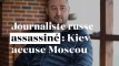 Journaliste russe assassiné : l'Ukraine accuse la Russie