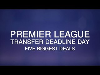 Premier League Deadline Day - The Five Biggest Deals