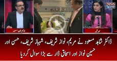 Dr shahid Masood Nay Maryam, Nawaz Sharif, Shehbaz Sharif, Hassan Aur Hussain Nawaz Aur Ishaq Dar Say Bara Sawal Kardiya