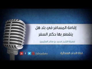إقامة المسافر في بلد هل ينقطع بها حكم السفر | الشيخ محمد صالح العثيمين