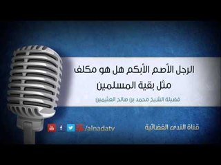 الرجل الأصم الأبكم هل هو مكلف مثل بقية المسلمين | الشيخ محمد صالح العثيمين