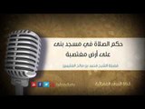 حكم الصلاة في مسجد بنى على أرض مغتصبة | الشيخ محمد صالح العثيمين