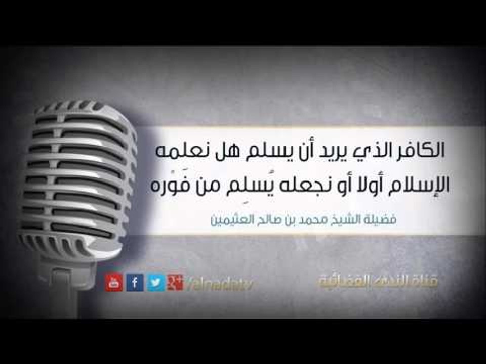 الكافر الذي يريد أن يسلم هل نعلمه الإسلام أولا أو نجعله يُسلِم من فَوْره | الشيخ محمد صالح العثيمين