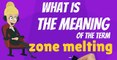 What is ZONE MELTING? What does ZONE MELTING mean? ZONE MELTING meaning, definition & explanation
