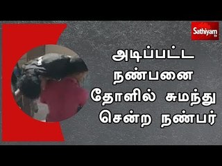 அடிப்பட்ட நண்பனை தோளில் சுமந்து சென்ற நண்பர்