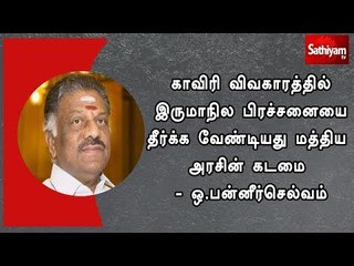 காவிரி விவகாரத்தில் இருமாநில பிரச்சனையை தீர்க்க வேண்டியது மத்திய அரசின் கடமை - ஒ.பன்னீர்செல்வம்