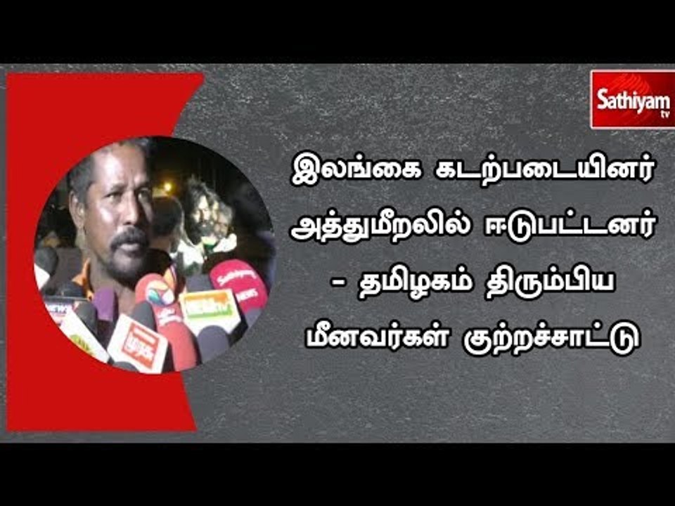 இலங்கை கடற்படையினர் அத்துமீறலில் ஈடுபட்டனர் - தமிழகம் திரும்பிய மீனவர்கள் குற்றச்சாட்டு