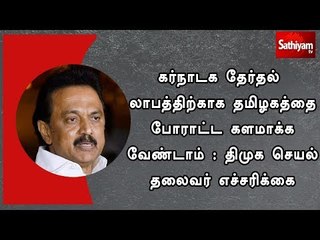 கர்நாடக தேர்தல் லாபத்திற்காக தமிழகத்தை போராட்ட களமாக்க வேண்டாம் : திமுக செயல் தலைவர் எச்சரிக்கை
