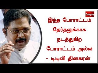 இந்த போராட்டம் தேர்தலுக்காக நடத்துகிற போராட்டம் அல்ல - டிடிவி தினகரன்