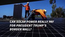 Can Solar Power Really Pay for President Donald Trump's Border Wall?