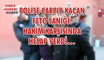 (18 Temmuz 2018) POLİSE ÇARPIP KAÇAN FETÖ SANIĞI  HAKİM KARŞISINDA HESAP VERDİ…