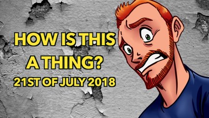 How is This a Thing? 21st of July 2018