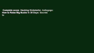 Complete acces  Hacking Kickstarter, Indiegogo: How to Raise Big Bucks in 30 Days: Secrets to