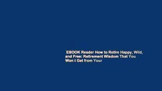EBOOK Reader How to Retire Happy, Wild, and Free: Retirement Wisdom That You Won t Get from Your