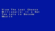 View The Last Chance Millionaire: It s Not Too Late to Become Wealthy Ebook The Last Chance