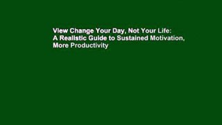 View Change Your Day, Not Your Life: A Realistic Guide to Sustained Motivation, More Productivity