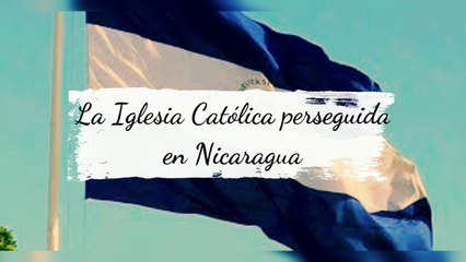 LA IGLESIA CATÓLICA PERSEGUIDA EN NICARAGUA