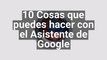 10 Cosas que puedes hacer con el Asistente de Google